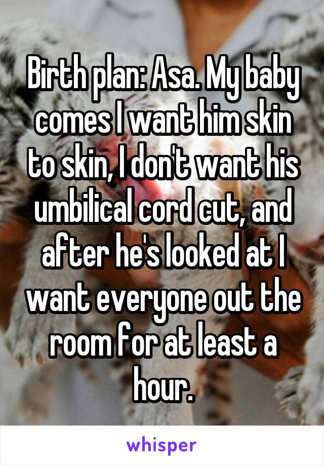 Birth plan: Asa. My baby comes I want him skin to skin, I don't want his umbilical cord cut, and after he's looked at I want everyone out the room for at least a hour.