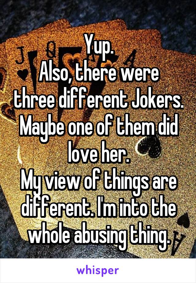 Yup.
Also, there were three different Jokers.
Maybe one of them did love her.
My view of things are different. I'm into the whole abusing thing.