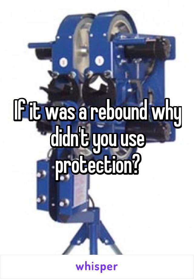 If it was a rebound why didn't you use protection?