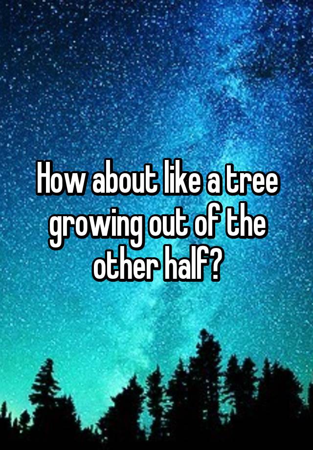 how-about-like-a-tree-growing-out-of-the-other-half