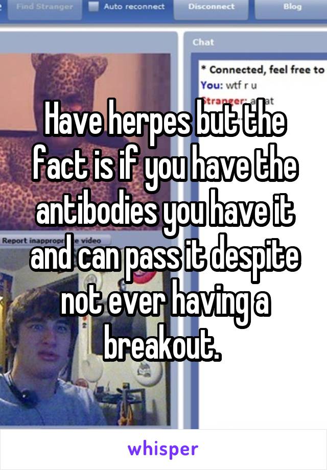 Have herpes but the fact is if you have the antibodies you have it and can pass it despite not ever having a breakout. 