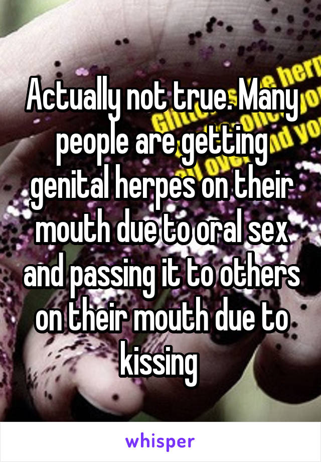 Actually not true. Many people are getting genital herpes on their mouth due to oral sex and passing it to others on their mouth due to kissing 