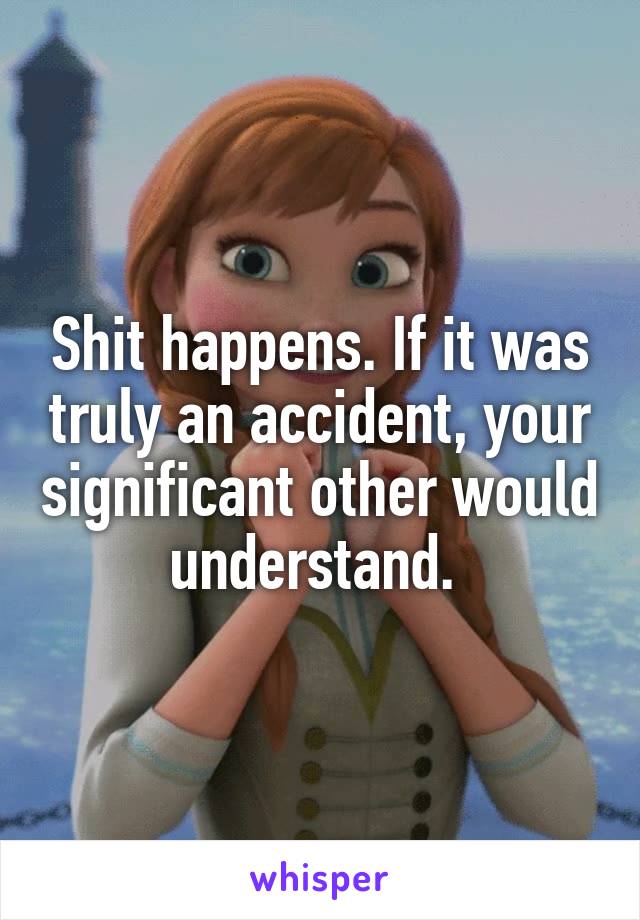 Shit happens. If it was truly an accident, your significant other would understand. 