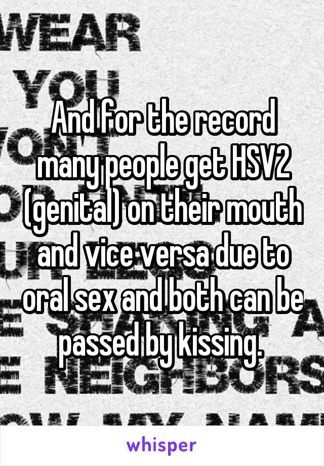 And for the record many people get HSV2 (genital) on their mouth and vice versa due to oral sex and both can be passed by kissing. 