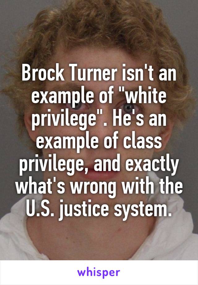 Brock Turner isn't an example of "white privilege". He's an example of class privilege, and exactly what's wrong with the U.S. justice system.