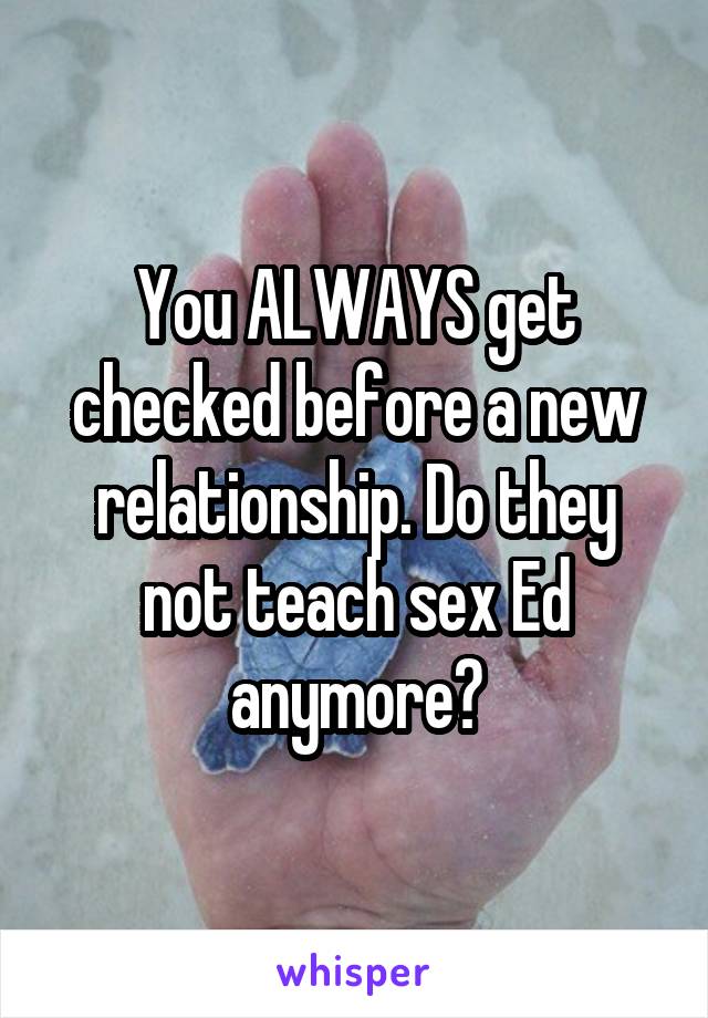 You ALWAYS get checked before a new relationship. Do they not teach sex Ed anymore?