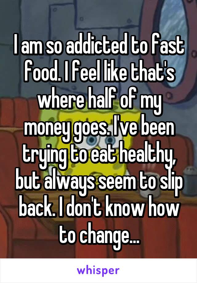 I am so addicted to fast food. I feel like that's where half of my money goes. I've been trying to eat healthy, but always seem to slip back. I don't know how to change...