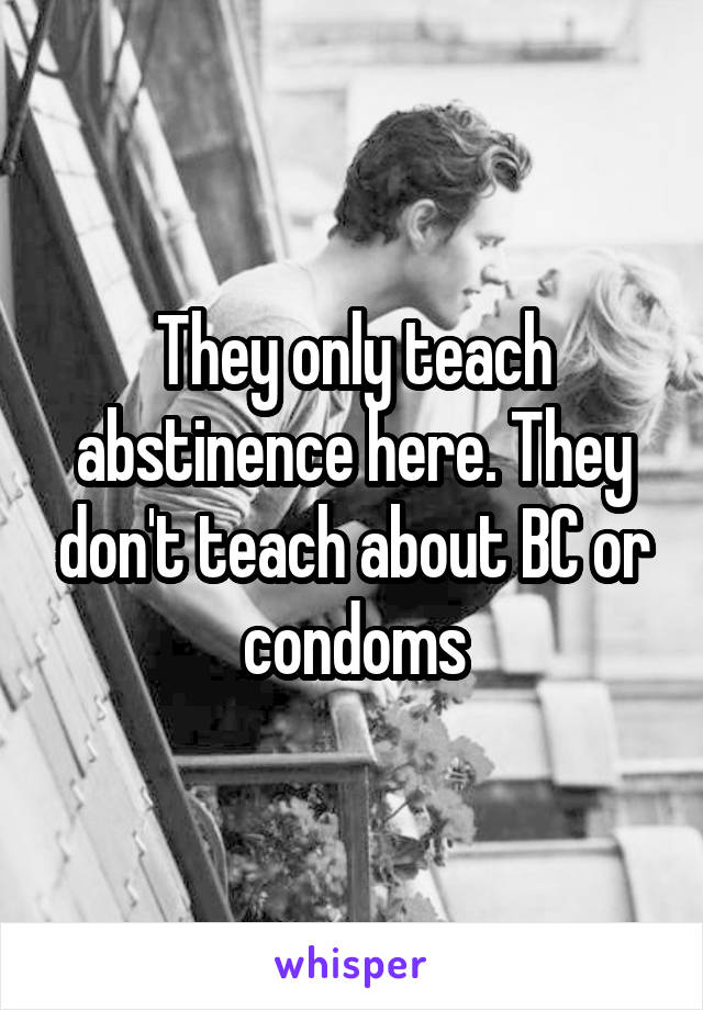 They only teach abstinence here. They don't teach about BC or condoms