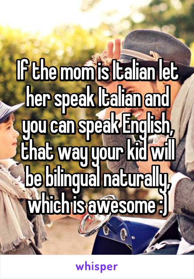 If the mom is Italian let her speak Italian and you can speak English, that way your kid will be bilingual naturally, which is awesome :)