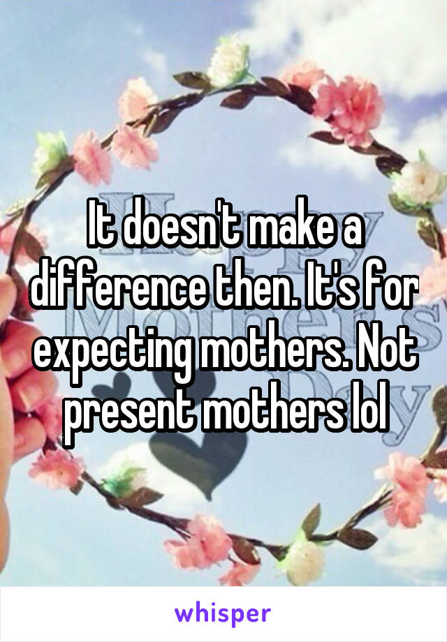 It doesn't make a difference then. It's for expecting mothers. Not present mothers lol