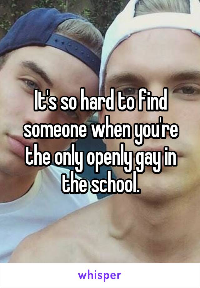 It's so hard to find someone when you're the only openly gay in the school.