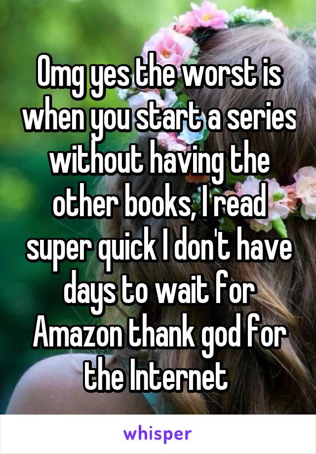 Omg yes the worst is when you start a series without having the other books, I read super quick I don't have days to wait for Amazon thank god for the Internet 