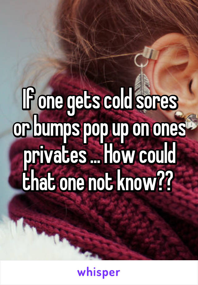 If one gets cold sores or bumps pop up on ones privates ... How could that one not know?? 