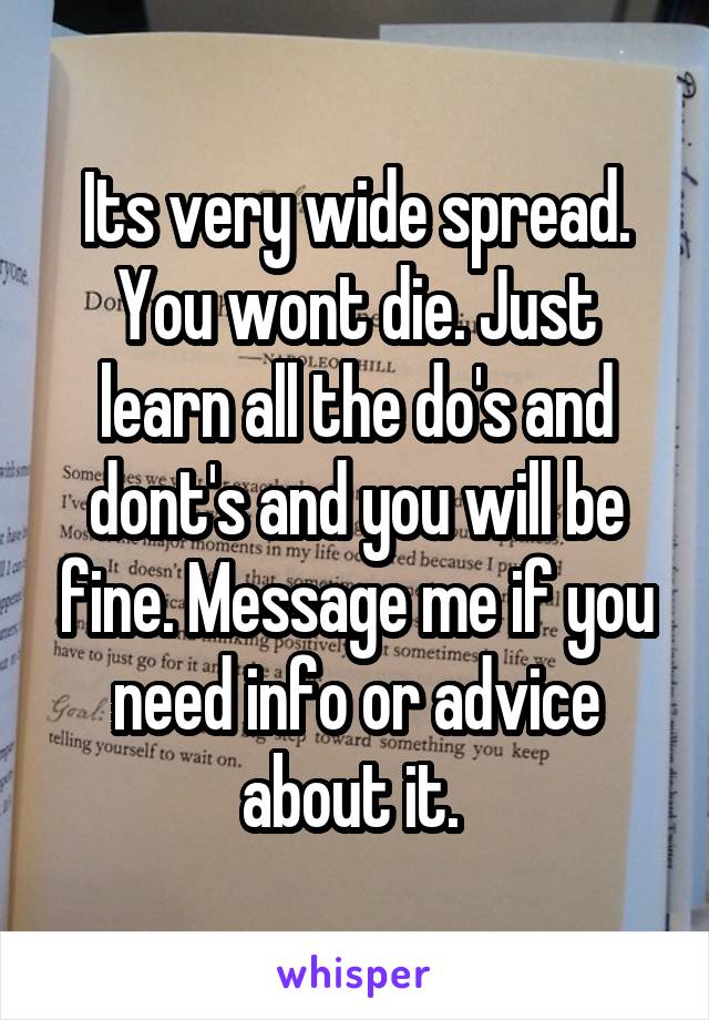 Its very wide spread. You wont die. Just learn all the do's and dont's and you will be fine. Message me if you need info or advice about it. 