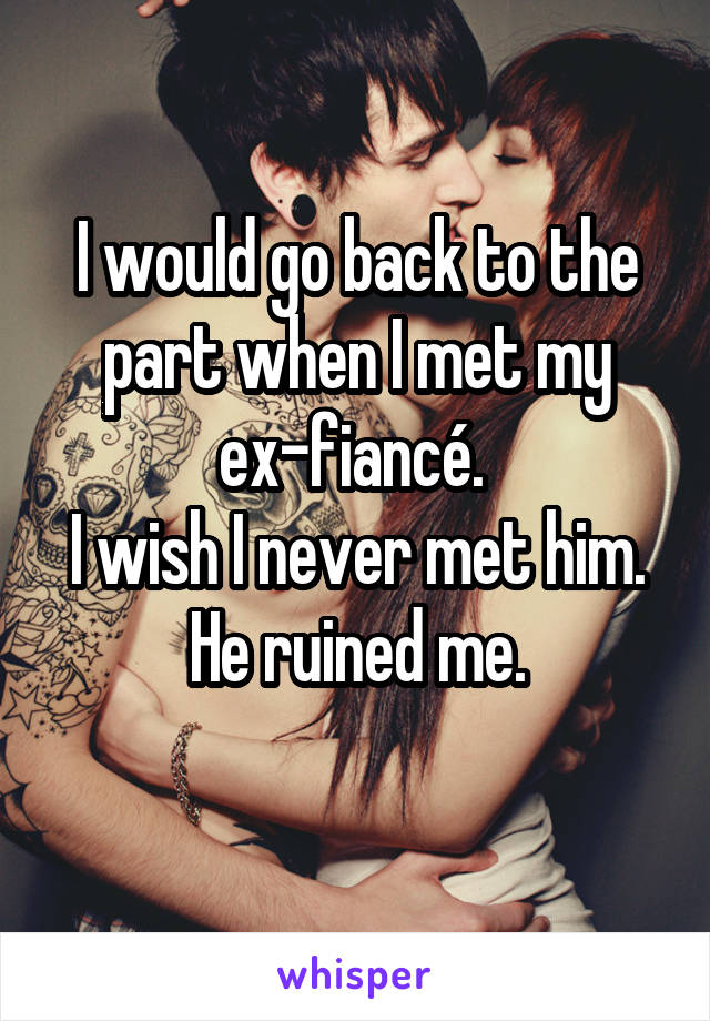 I would go back to the part when I met my ex-fiancé. 
I wish I never met him.
He ruined me.
