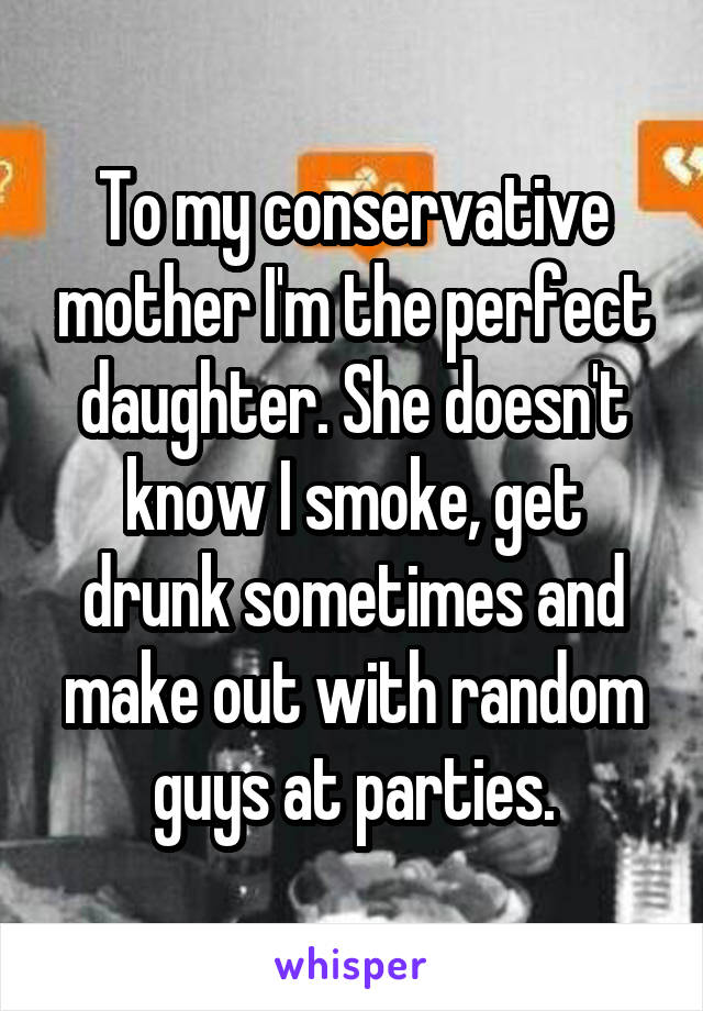 To my conservative mother I'm the perfect daughter. She doesn't know I smoke, get drunk sometimes and make out with random guys at parties.