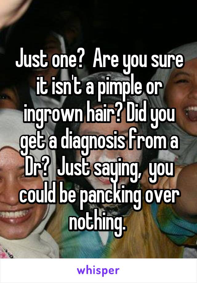 Just one?  Are you sure it isn't a pimple or ingrown hair? Did you get a diagnosis from a Dr?  Just saying,  you could be pancking over nothing. 