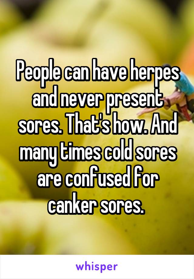 People can have herpes and never present sores. That's how. And many times cold sores are confused for canker sores. 