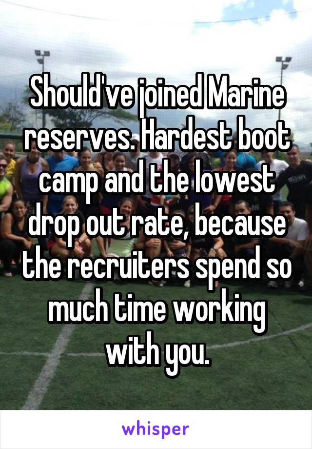 Should've joined Marine reserves. Hardest boot camp and the lowest drop out rate, because the recruiters spend so much time working with you.