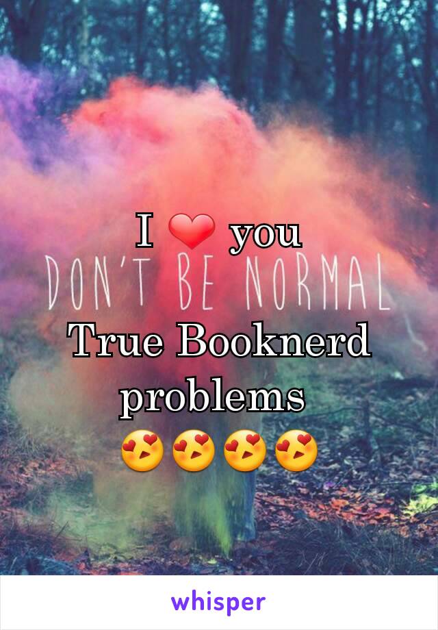 I ❤ you

True Booknerd problems 
😍😍😍😍