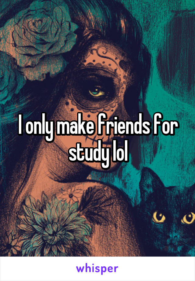 I only make friends for study lol