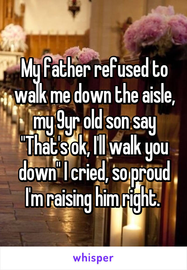 My father refused to walk me down the aisle, my 9yr old son say "That's ok, I'll walk you down" I cried, so proud I'm raising him right. 