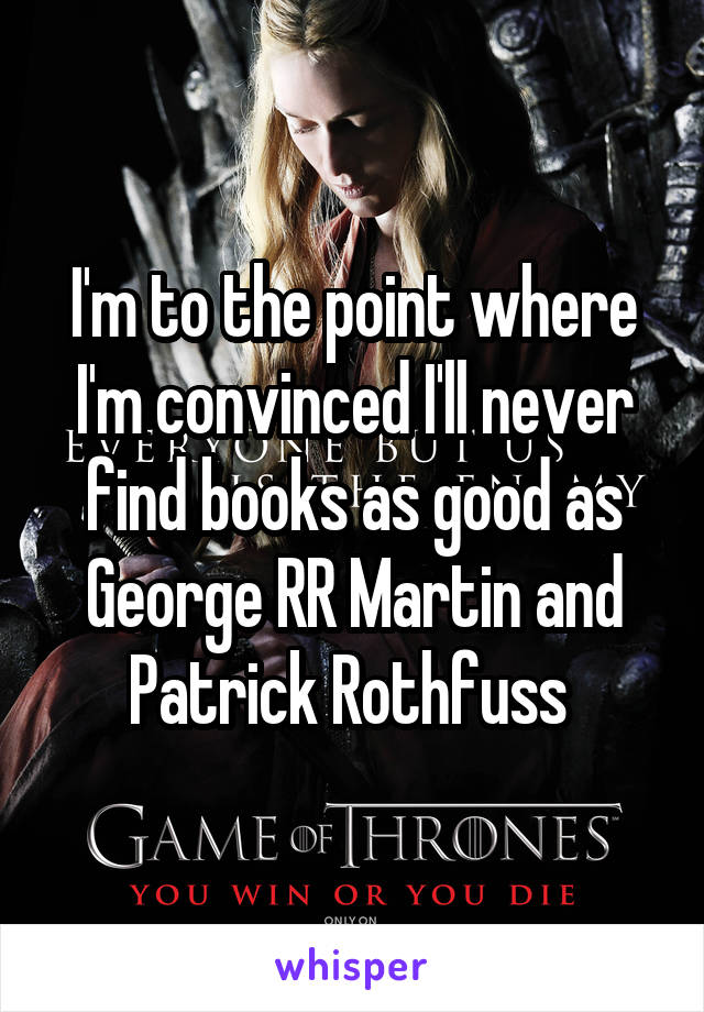 I'm to the point where I'm convinced I'll never find books as good as George RR Martin and Patrick Rothfuss 