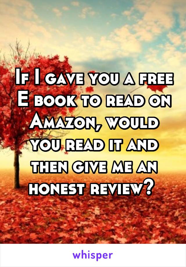 If I gave you a free E book to read on Amazon, would you read it and then give me an honest review? 
