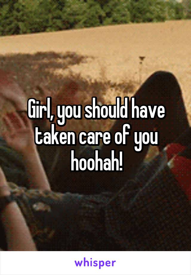 Girl, you should have taken care of you hoohah!