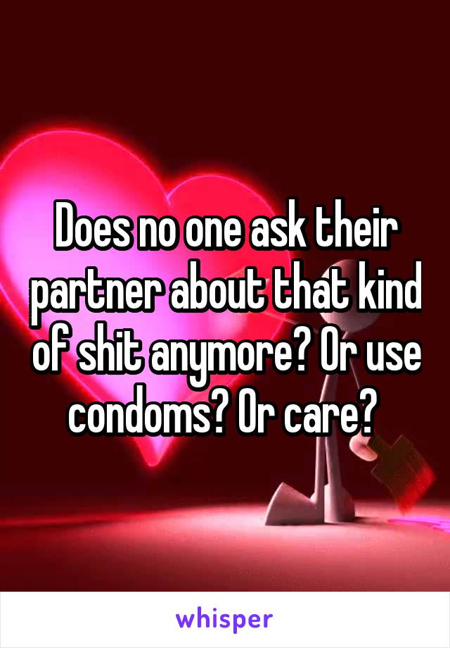 Does no one ask their partner about that kind of shit anymore? Or use condoms? Or care? 