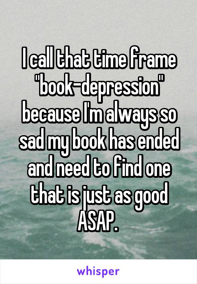 I call that time frame "book-depression" because I'm always so sad my book has ended and need to find one that is just as good ASAP. 