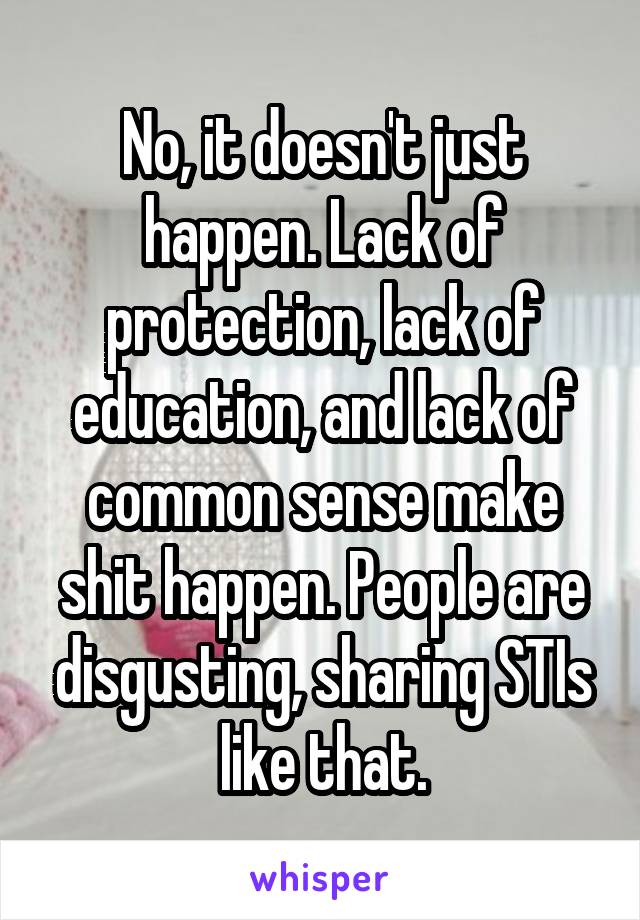 No, it doesn't just happen. Lack of protection, lack of education, and lack of common sense make shit happen. People are disgusting, sharing STIs like that.