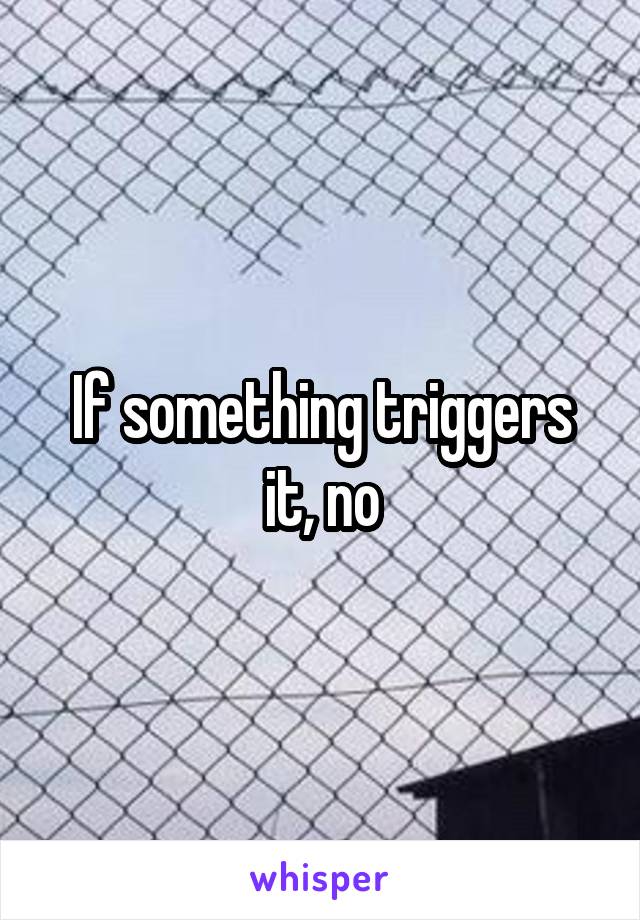 If something triggers it, no