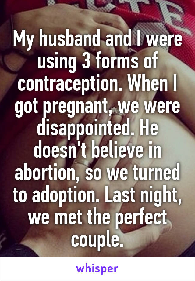 My husband and I were using 3 forms of contraception. When I got pregnant, we were disappointed. He doesn't believe in abortion, so we turned to adoption. Last night, we met the perfect couple.