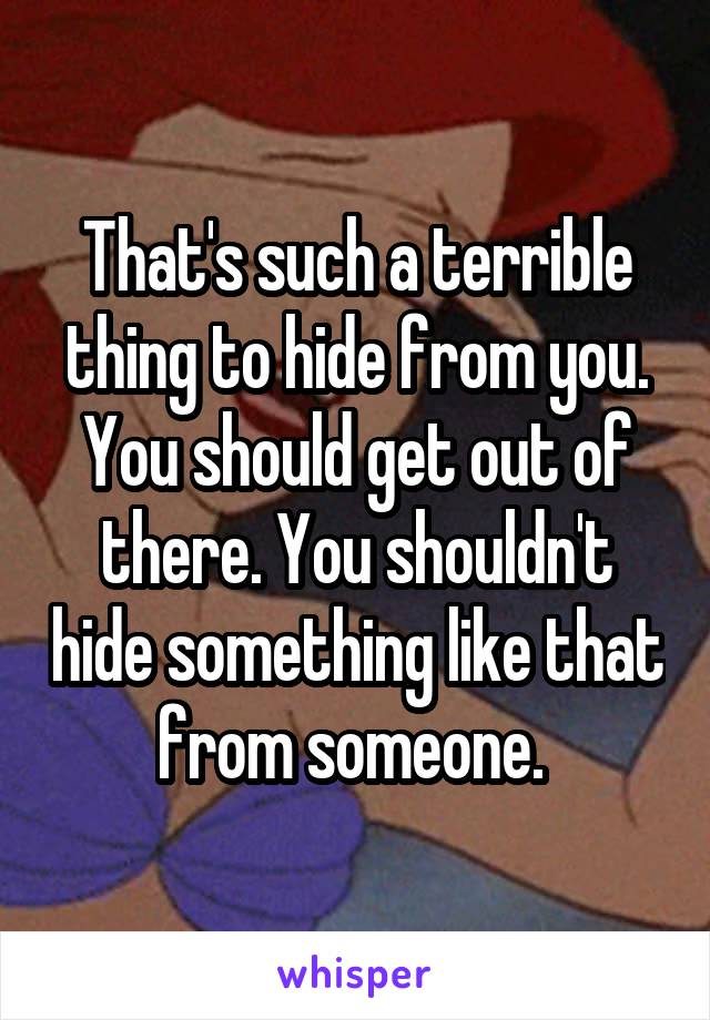 That's such a terrible thing to hide from you. You should get out of there. You shouldn't hide something like that from someone. 
