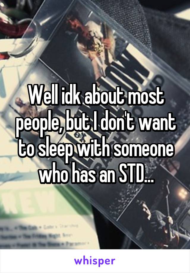 Well idk about most people, but I don't want to sleep with someone who has an STD...