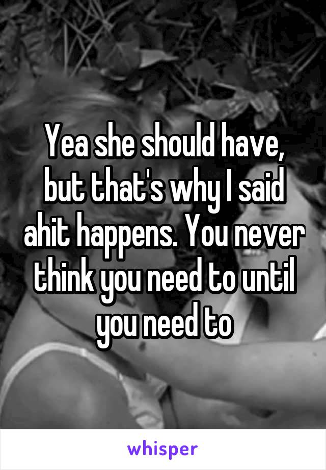 Yea she should have, but that's why I said ahit happens. You never think you need to until you need to