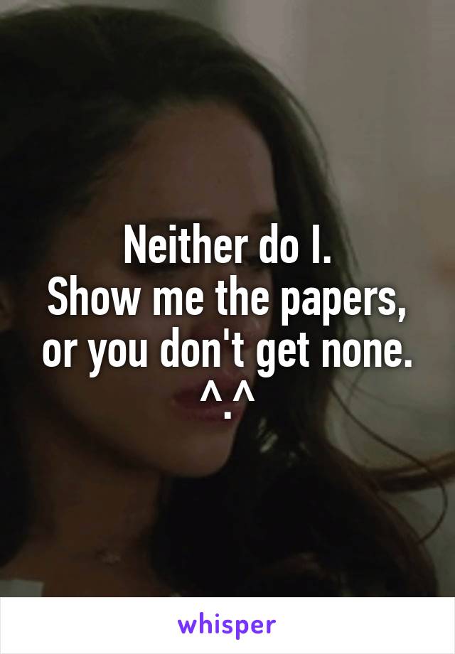 Neither do I.
Show me the papers, or you don't get none. ^.^