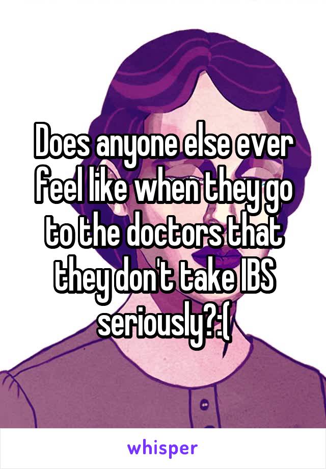 Does anyone else ever feel like when they go to the doctors that they don't take IBS seriously?:(