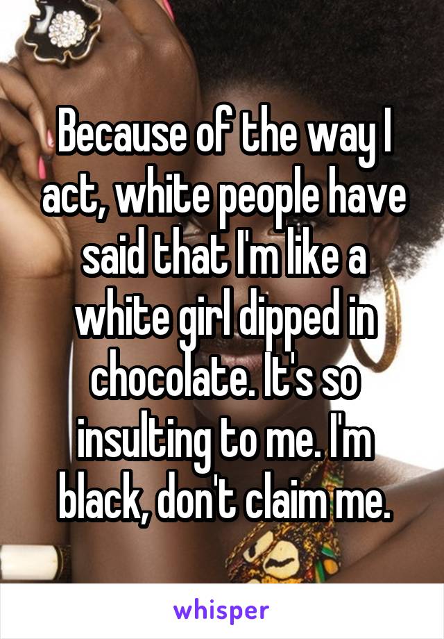 Because of the way I act, white people have said that I'm like a white girl dipped in chocolate. It's so insulting to me. I'm black, don't claim me.