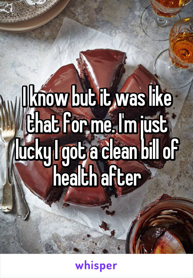 I know but it was like that for me. I'm just lucky I got a clean bill of health after