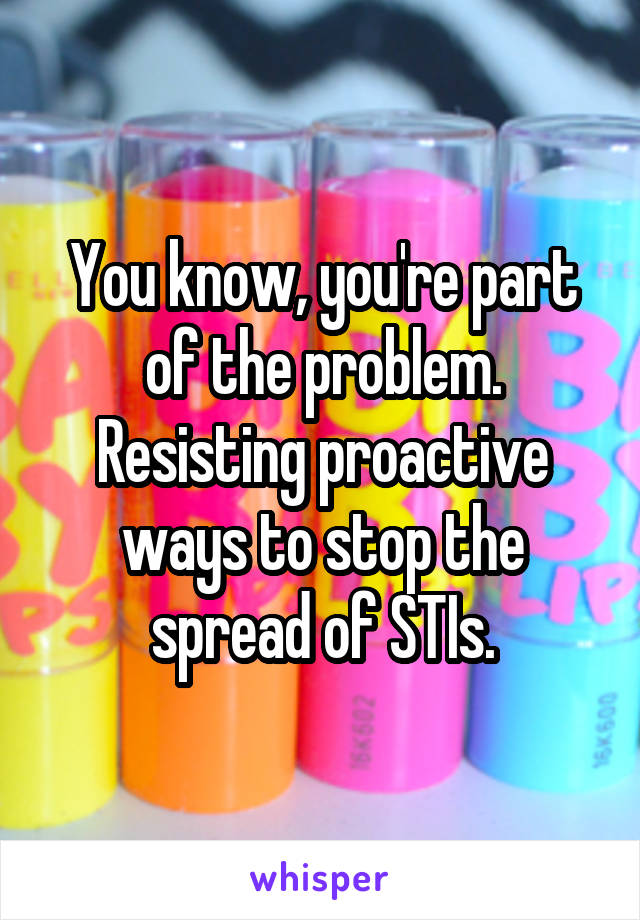 You know, you're part of the problem. Resisting proactive ways to stop the spread of STIs.