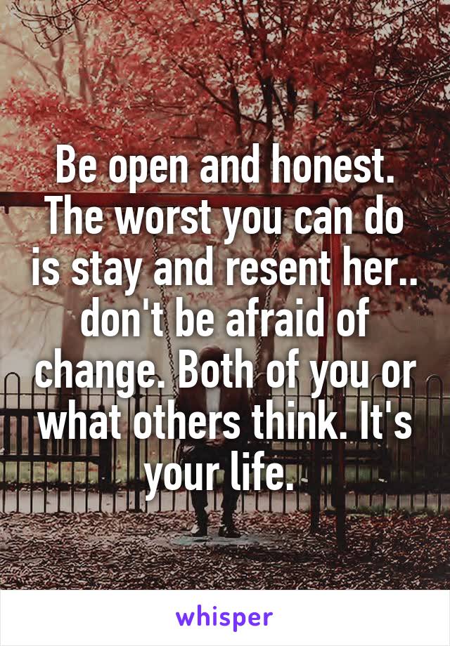 Be open and honest. The worst you can do is stay and resent her.. don't be afraid of change. Both of you or what others think. It's your life. 