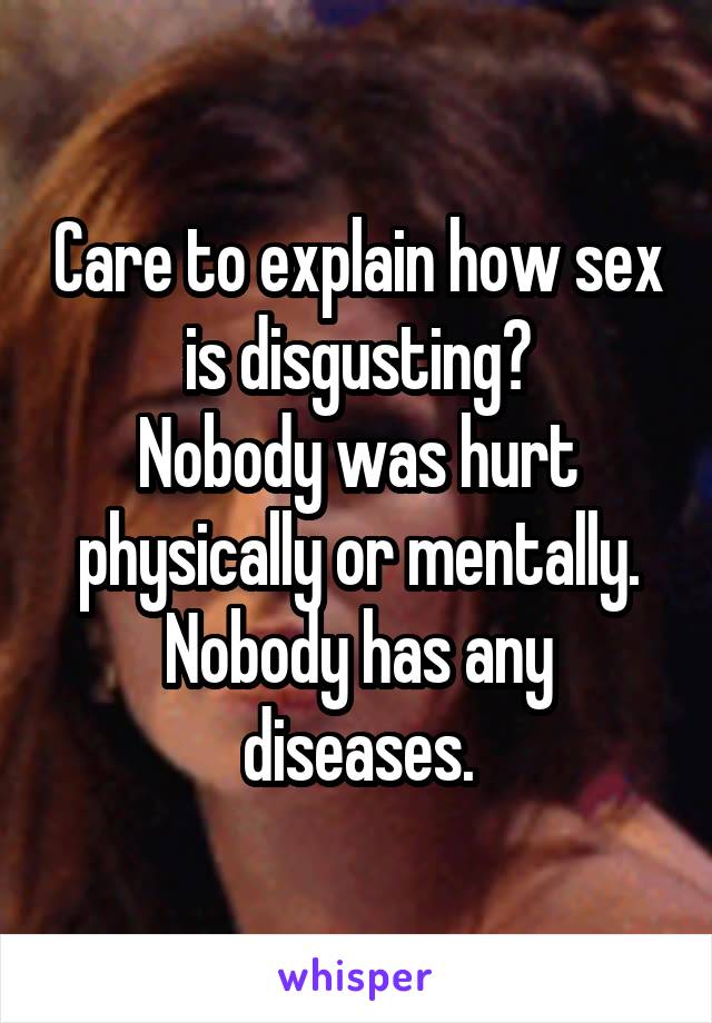 Care to explain how sex is disgusting?
Nobody was hurt physically or mentally.
Nobody has any diseases.