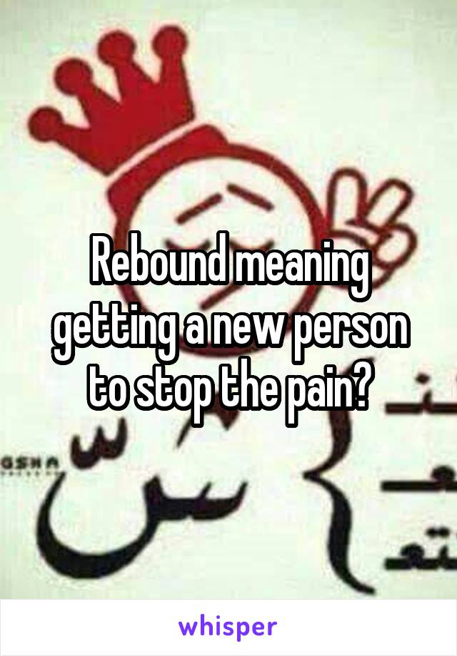 Rebound meaning getting a new person to stop the pain?