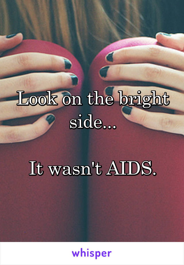 Look on the bright side...

It wasn't AIDS.