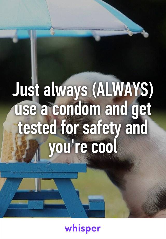 Just always (ALWAYS) use a condom and get tested for safety and you're cool