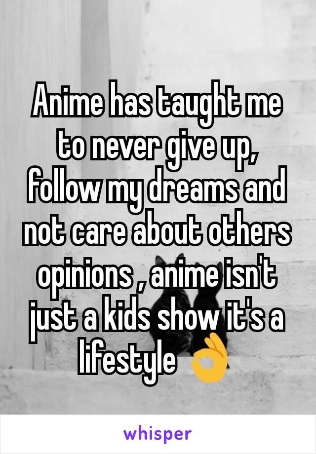 Anime has taught me to never give up, follow my dreams and not care about others opinions , anime isn't just a kids show it's a lifestyle 👌