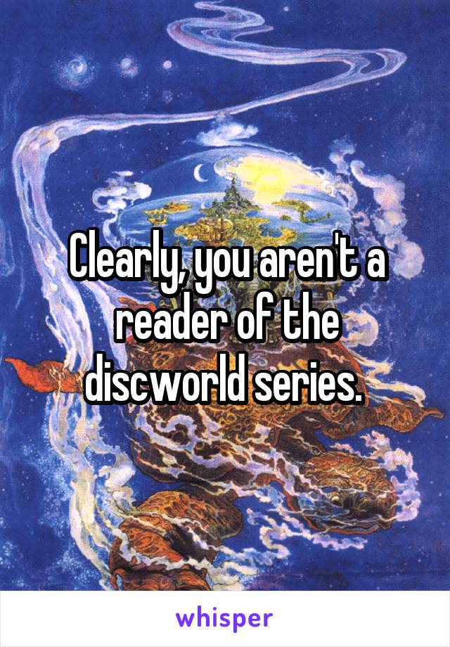 Clearly, you aren't a reader of the discworld series. 