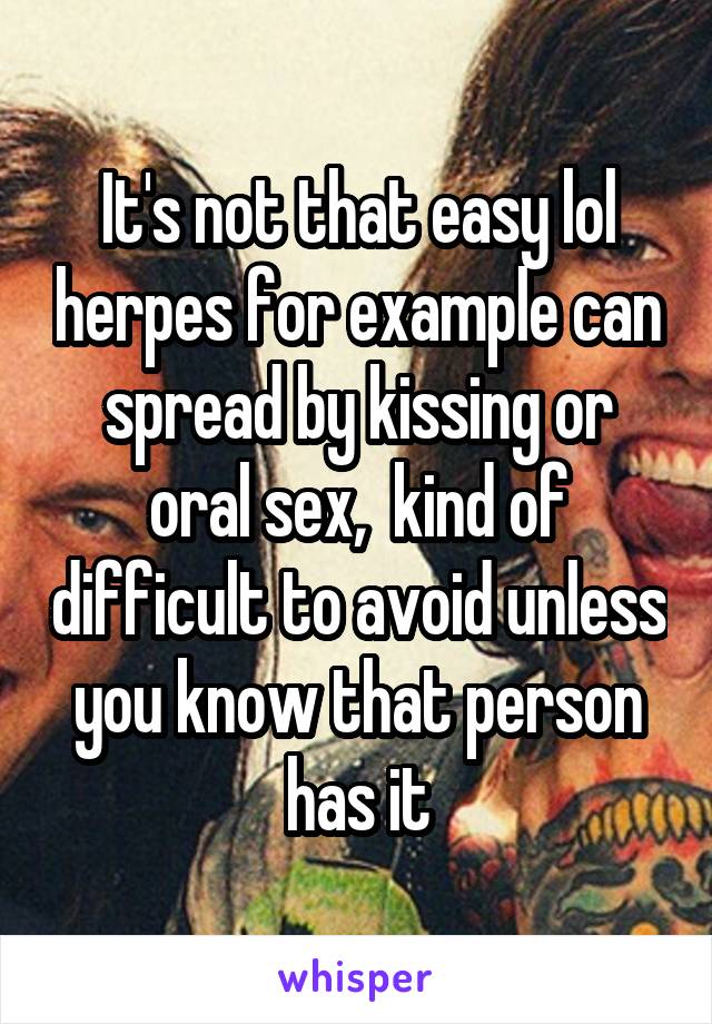 It's not that easy lol herpes for example can spread by kissing or oral sex,  kind of difficult to avoid unless you know that person has it